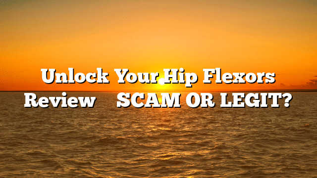 Unlock Your Hip Flexors Review ⚠️ SCAM OR LEGIT?