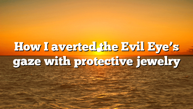 How I averted the Evil Eye’s gaze with protective jewelry