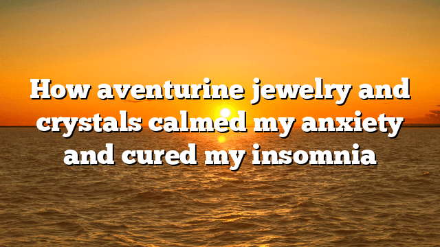 How aventurine jewelry and crystals calmed my anxiety and cured my insomnia