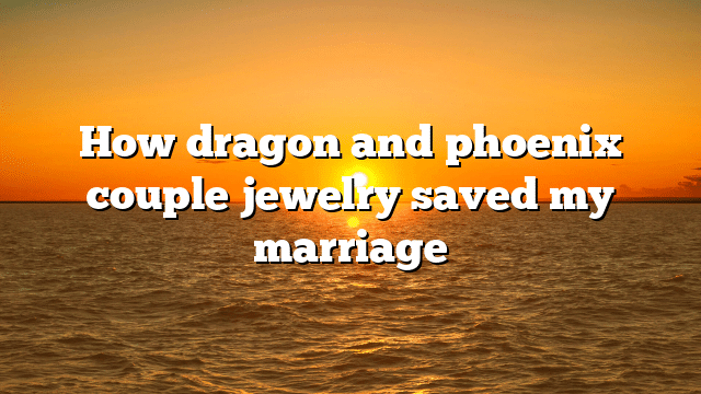 How dragon and phoenix couple jewelry saved my marriage