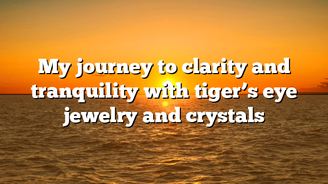 My journey to clarity and tranquility with tiger’s eye jewelry and crystals