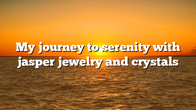My journey to serenity with jasper jewelry and crystals