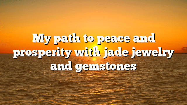 My path to peace and prosperity with jade jewelry and gemstones