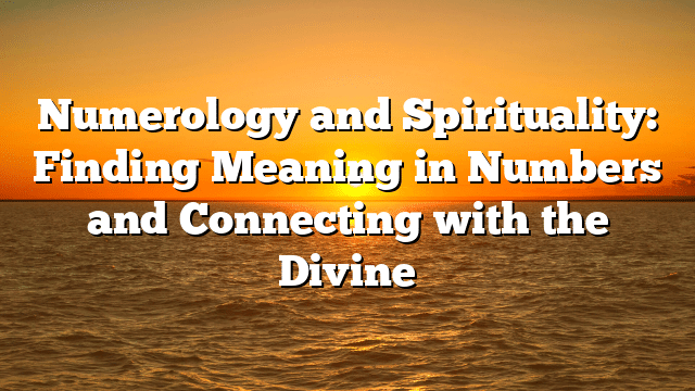 Numerology and Spirituality: Finding Meaning in Numbers and Connecting with the Divine