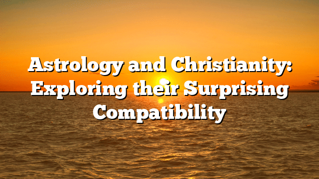 Astrology and Christianity: Exploring their Surprising Compatibility