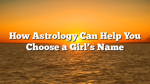 How Astrology Can Help You Choose a Girl’s Name