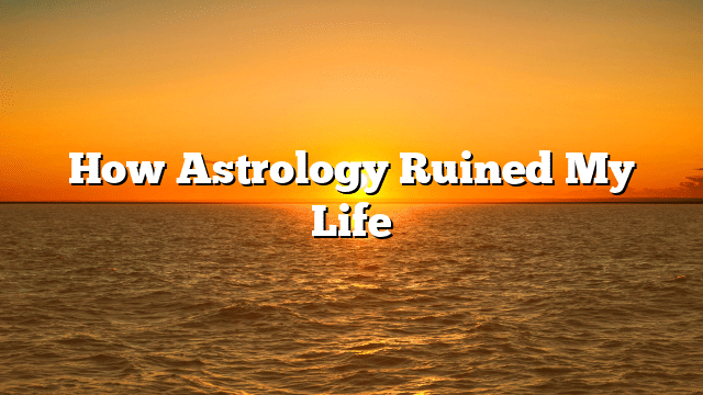How Astrology Ruined My Life