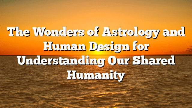 The Wonders of Astrology and Human Design for Understanding Our Shared Humanity